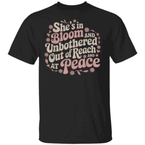 She’s In Bloom and Unbothered Out of Reach and At Peace T Shirt