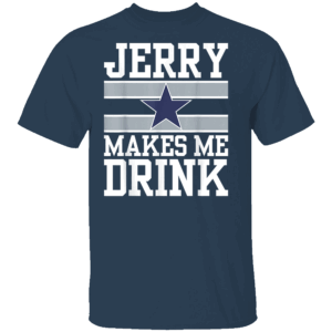 JERRY MAKES ME DRINK SHIRT Jerry Jones, Dallas Cowboys