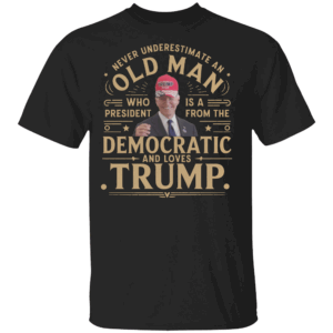 Never Underestimate An Old Man Who Is A President From The Democratic Party And Loves Trump Shirt