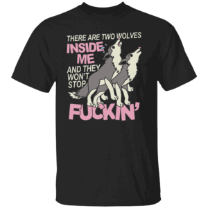 There Are Two Wolves Inside Of Me And They Won't Stop Fuckin' Shirt