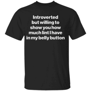 Introverted But Will To Show You How Much Lint I Have In My Belly Button Shirt