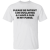 Please Be Patient I Am Ovulating & I Have A Gun In My Purse Shirt