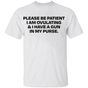 Please Be Patient I Am Ovulating & I Have A Gun In My Purse Shirt