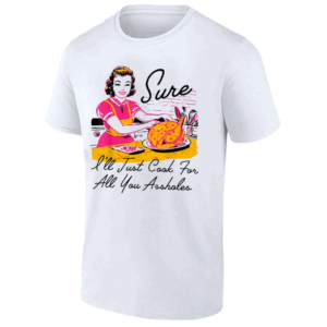 Sure I'll Just Cook For All You Asshole Lady Thanksgiving T Shirt