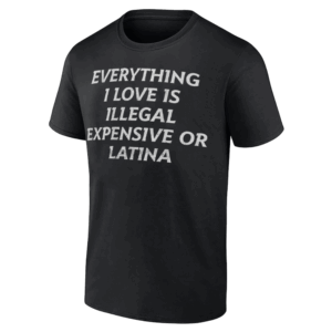 Everything I Love Is Illegal Expensive Or Latina Shirt