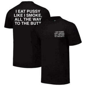 I EAT PUSSY LIKE I SMOKE ALL THE WAY TO THE BUTT SHIRT Assholes Live Forever, All The Way To The Butt