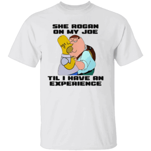 She Rogan On My Joe Til I Have An Experience Shirt Funny Homer Simpson, Peter Griffin