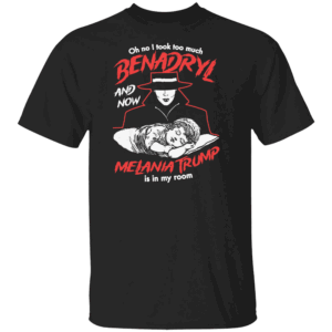 Oh No I Took Too Much Benadryl And Now Melania Trump Is In My Room Shirt
