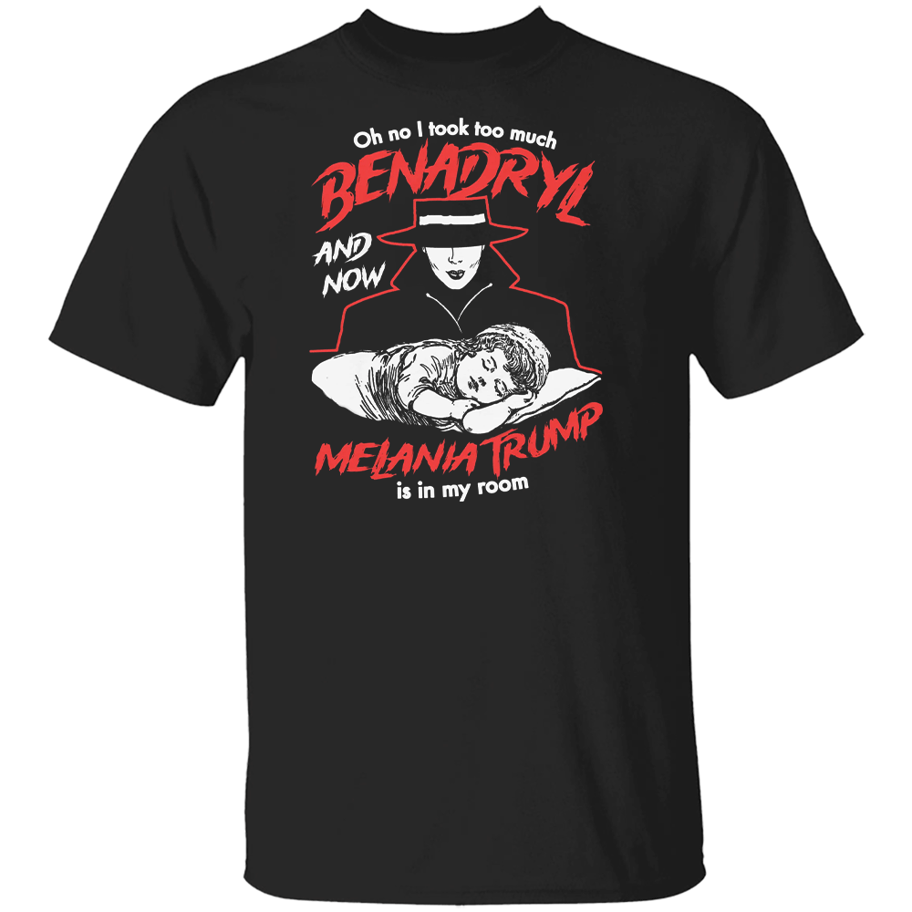 Oh No I Took Too Much Benadryl And Now Melania Trump Is In My Room Shirt Oh No I Took Too Much Benadryl And Now Melania Trump Is In My Room Shirt