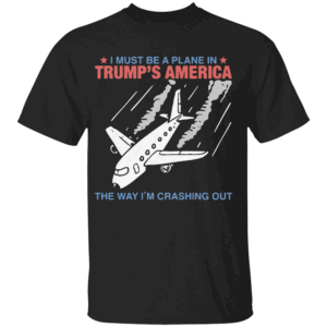 I Must Be a Plane in Trump’s America The Way I’m Crashing Out Shirt