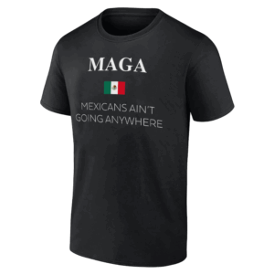 MAGA DEFINITION SHIRT Mexicans Ain't Going Anywhere, Trump