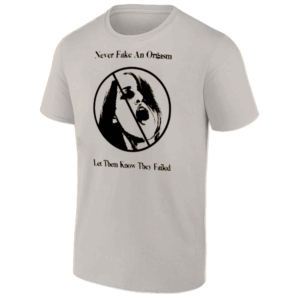 NEVER FAKE AN ORGASM LET THEM KNOW THEY FAILED SHIRT