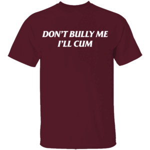 DON'T BULLY ME I'LL CUM SHIRT