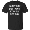 I Ain't Gay, But I Ain't Exactly Not Gay Shirt Funny LGBTQ Meme Tee