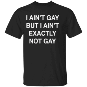 I Ain't Gay, But I Ain't Exactly Not Gay Shirt Funny LGBTQ Meme Tee