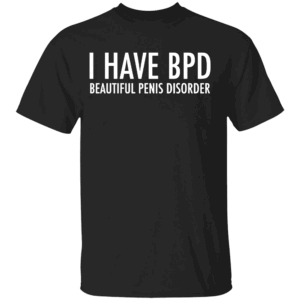I HAVE BPD SHIRT Funny Beautiful Penis Disorder Tee, Bold Adult Humor Shirt Black