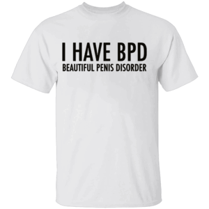 I HAVE BPD SHIRT Funny Beautiful Penis Disorder Tee, Bold Adult Humor Shirt White