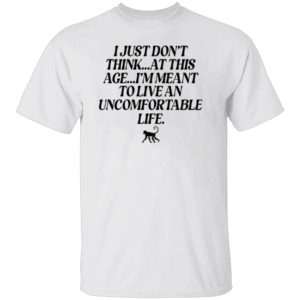 I Just Don’t Think At This Age I’m Meant To Live An Uncomfortable Life Shirt