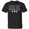 I Left My Dog To Be Here This Better Be Good Funny T Shirt Black
