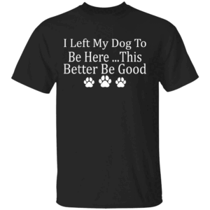 I Left My Dog To Be Here This Better Be Good Funny T Shirt Black