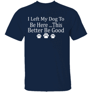 I Left My Dog To Be Here This Better Be Good Funny T Shirt navy