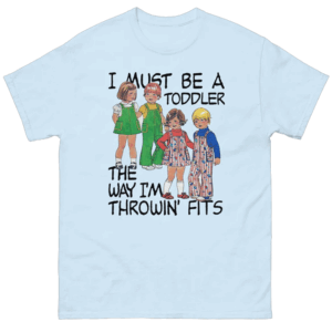 I Must Be A Toddler The Way I'm Throwin' Fits Shirt Funny Fashion Meme Tee CB
