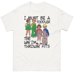 I Must Be A Toddler The Way I'm Throwin' Fits Shirt Funny Fashion Meme Tee W