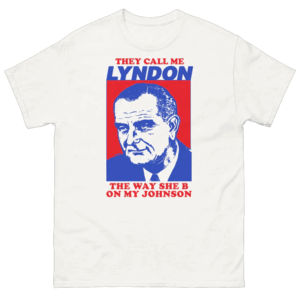 I Must Be Lyndon The Way She B On My Johnson Shirt Funny Lyndon B. Johnson Humor Tee, Political Meme Shirt