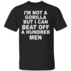 I'm Not A Gorilla But I Can Beat Off A Hundred Men Shirt Funny NSFW Meme Tee B