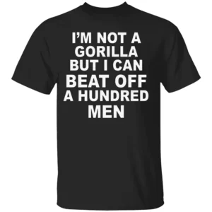I'm Not A Gorilla But I Can Beat Off A Hundred Men Shirt Funny NSFW Meme Tee B