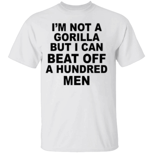 I'm Not A Gorilla But I Can Beat Off A Hundred Men Shirt Funny NSFW Meme Tee W