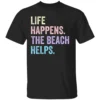 Life Happens The Beach Helps Shirt Funny Humor Saying B