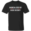 Radicalized By Basic Decency Shirt Funny Political Quote Tee for the Bare Minimum Revolution B