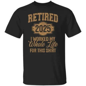 Retired 2025 I Worked Whole Life For This Shirt T Shirt Funny Retirement 2025