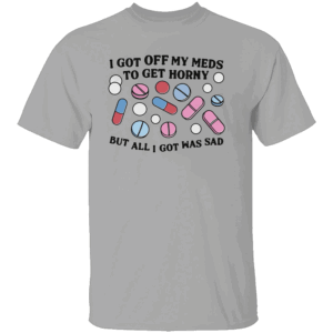 I Got Off My Meds To Get Horny But All I Got Was Sad Shirt Dark Humor, Mental Health Meme Tee G