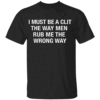 I Must Be A Clit The Way Men Rub Me The Wrong Way Shirt B