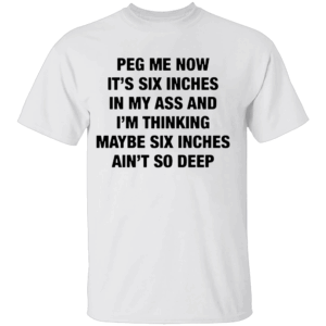 PEG ME NOW SHIRT It's Six Inches In My Ass And I'm Thinking Maybe Six Inches Ain't So Deep W