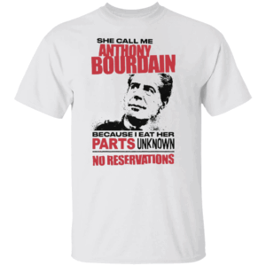 She Call Me Anthony Bourdain Chef Because I Eat Her Parts Unknown No Reservations Shirt W