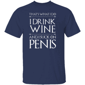 That's What I Do I Drink Wine And I Suck On Penis Shirt Funny Game Of Thrones N