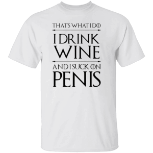 That's What I Do I Drink Wine And I Suck On Penis Shirt Funny Game Of Thrones W