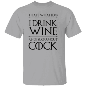 That’s What I Do I Drink Wine And I Suck Uncut Cock Shirt Funny Game Of Thrones G