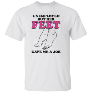 Unemployed But Her Feet Gave Me A Job Shirt W