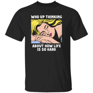 Who Up Thinking About How Life Is So Hard Shirt B
