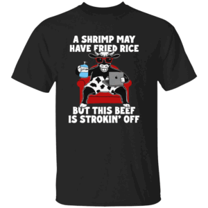 A Shrimp May Have Fried Rice But This Beef Is Strokin' Off Shirt B