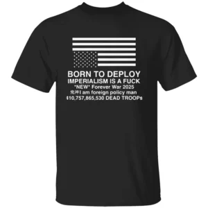 BORN TO DEPLOY SHIRT Imperialism Is a Fuck Forever War Edition 2025 B