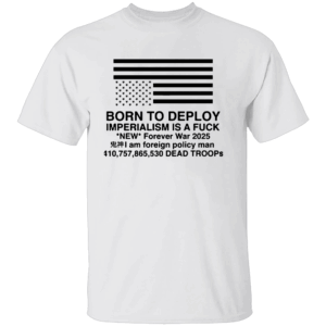 BORN TO DEPLOY SHIRT Imperialism Is a Fuck Forever War Edition 2025 W