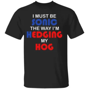I MUST BE SONIC THE WAY I'M HEDGING MY HOG SHIRT Meme Inspired Humor Tee Gamer & Furry Crossover 2025 B