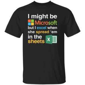 I Might Be Microsoft But I Excel When She Spread 'Em In The Sheets Shirt Funny Tech Nerd Dirty Joke Tee B