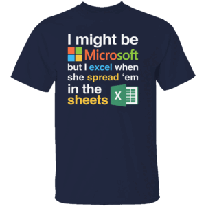 I Might Be Microsoft But I Excel When She Spread 'Em In The Sheets Shirt Funny Tech Nerd Dirty Joke Tee N