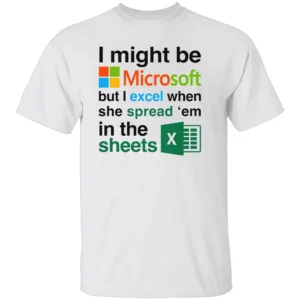 I Might Be Microsoft But I Excel When She Spread 'Em In The Sheets Shirt Funny Tech Nerd Dirty Joke Tee W
